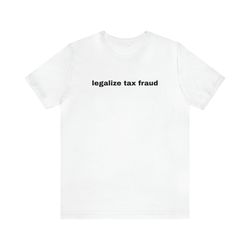 legalize tax fraud - funny t-shirts, gag gifts, dark humor, meme shirts, dad jokes, ironic shirts, satire, oddly specifi