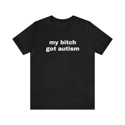 My Bitch Got Autism - Funny T-Shirts, Gag Gifts, Dark Humor, Meme Shirts, Trendy Tees, Ironic Shirts, Dad Jokes and more