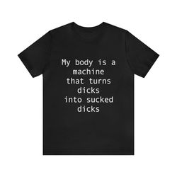 My Body Is A Machine That Turns Dicks Into Sucked Dicks - Funny T-Shirts, Unisex Shirt, Meme Shirts, Parody Gifts, Ironi