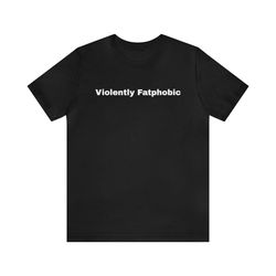 Violently Fatphobic - Funny T-Shirts, Gag Gifts, Dark Humor, Meme Shirts, Parody Gifts and more 1