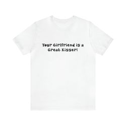 Your Girlfriend Is A Great Kisser - Funny T-Shirts, Gag Gifts, Meme Shirts, Parody Gifts, Ironic Tee, y2k, Couples Shirt