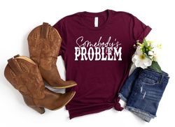 somebody's problem t-shirt, country music tshirt, country sweatshirt, western style shirt, concert shirt, southern shirt