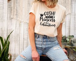 Gosh Being a Princess Is Exhausting Shirt, Best Gift for Women, Funny Saying Shirt, Gift for BFF, Birthday gift for her,