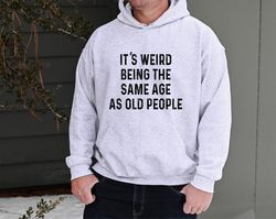It's Weird Being the Same Age as Old People Sweatshirt, Funny Men's Hoodie, Father's Day Gift for Dad, Husband Sweatshir