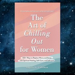 The Art of Chilling Out for Women: 100 Ways to Replace Worry and Stress with Spiritual Healing, Self-Care, and Self-Love