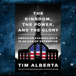 The Kingdom, the Power, and the Glory: American Evangelicals in an Age of Extremism  by Tim Alberta (Author)