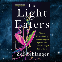 The Light Eaters: How the Unseen World of Plant Intelligence Offers a New Understanding of Life on Earth by Zoe Schlange