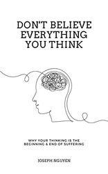 Don't Believe Everything You Think: Why Your Thinking Is The Beginning & End Of Suffering (Beyond Suffering