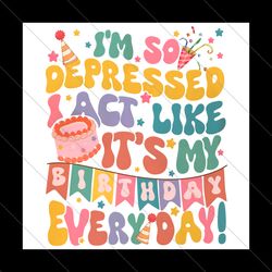 So Depressed I Act Like Its My Birthday Everyday PNG File Digital