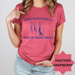 ight Have To Call In Thicc Today Shirt, Unisex Shirt, Funny Shirt, Meme Shirt
