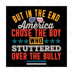 But In The End America Chose The Boy Who Stuttered Over The Bully Svg, Independence Svg, 4th Of July Svg, Fourth of July