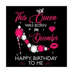 This Queen Was Born In December Happy Birthday To Me Svg, Birthday Svg, Birthday Queen Svg, Birthday Girl Svg