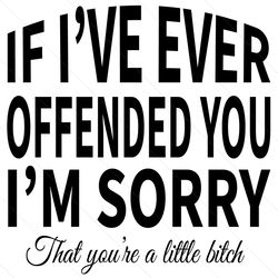 If Ive Ever Offended You Im Sorry That You Are A Little Bitch Svg
