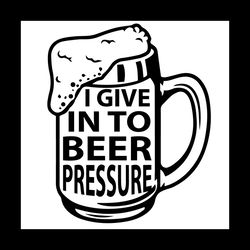 I Give Into Beer Pressure Svg File Digital