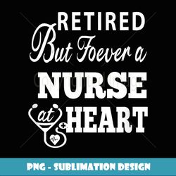 Retired Nurse At Heart s For Nurses - Unisex - Sublimation-Ready PNG File