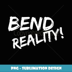 Bend Reality Conscious Creation T - Unique Sublimation PNG Download