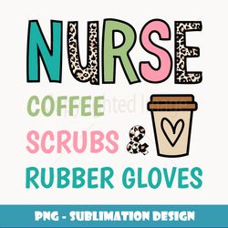 Coffee Scrubs and Rubber Gloves Nurse Life Nurse's Day - Artistic Sublimation Digital File