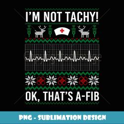 I'm Not Tachy Ok That's A-Fib Funny Nurse Christmas Ugly - Premium Sublimation Digital Download