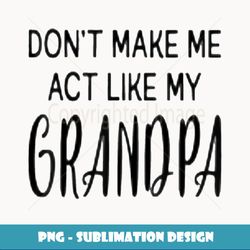 Funny dont make me act like my grandpa - Professional Sublimation Digital Download