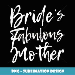 Matching Family Bridal Party Bride's Fabulous Mother - Special Edition Sublimation PNG File