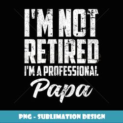 I'm Not Retired I'm A Professional Papa for Fathers Day Men - Professional Sublimation Digital Download