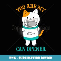 You are my can opener funny cat owner quote design - Premium PNG Sublimation File