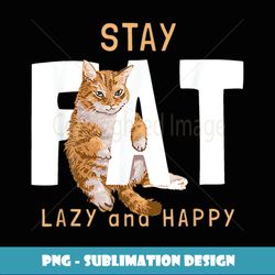 Cat Funny Stay Fat Lazy And Happy Vintage Funny Memes - High-Resolution PNG Sublimation File