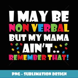 I May Be Non Verbal But My Mama Ain't Remember That Autism - Premium Sublimation Digital Download