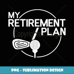 My Retirement Plan Golf Funny Golfing Retirement Men Women - High-Resolution PNG Sublimation File