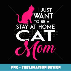 I Just Want to be a Stay at Home Cat Mom Funny T - Trendy Sublimation Digital Download