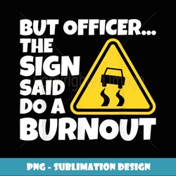 Car Racing But Officer The Sign Said Do A Burnout Gift - Special Edition Sublimation PNG File