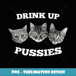 Mens Drink Up Pussies Funny Cat Drinking - Sublimation-Ready PNG File
