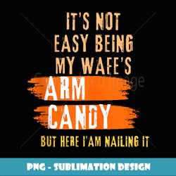 it's not easy being my wife's arm candy retro funny husband - digital sublimation download file