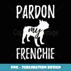 Pardon My Frenchie French Bulldog Owner Frenchie Gift - Professional Sublimation Digital Download