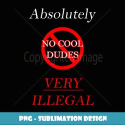 Absolutely no cool dudes very illegal - PNG Sublimation Digital Download