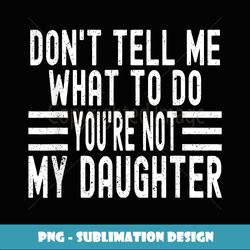 funny don't tell me what to do you're not my daughter - png sublimation digital download