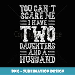 You Can't Scare Me I Have Two Daughters And A Husband - Premium PNG Sublimation File