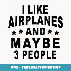 I Like Airplanes And Maybe 3 People Funny Airplane Design - High-Quality PNG Sublimation Download