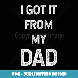 I Got It From My Dad Fathers day Funny Gift T - Artistic Sublimation Digital File