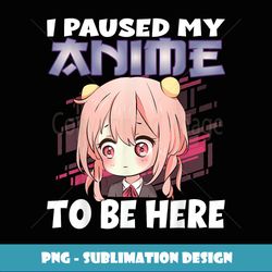 Anime Merch I paused my Anime to be here Anime Girl Manga - PNG Transparent Sublimation Design