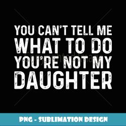 you can't tell me what to do you're not my daughter - digital sublimation download file