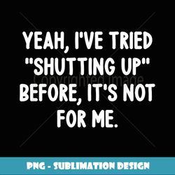 Yeah I've Tried Shutting Up Before, Funny, Jokes, Sarcastic - Exclusive Sublimation Digital File
