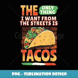 the only thing i want from the streets is tacos mexican food - png sublimation digital download