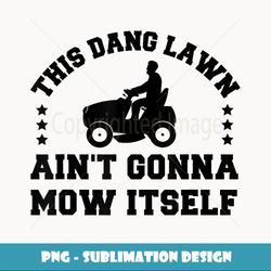 This Dang Lawn Ain't Gonna Mow Itself - Unique Sublimation PNG Download