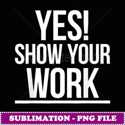 Yes Show Your Work State Test Testing Teacher Women - Professional Sublimation Digital Download