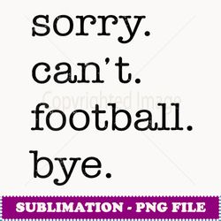 Womens Sorry Can't Football Bye Funny Football Lover Gifts - PNG Transparent Sublimation Design