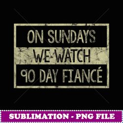 On Sundays We Watch 90 Day Fiance - Artistic Sublimation Digital File