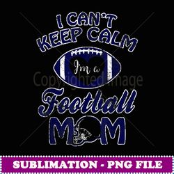 I Can't Keep Calm I'm A Football Mom Funny Team T - High-Resolution PNG Sublimation File
