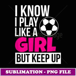Play Like A Girl Soccer tee GIft for Daughter GIrls Birthday - PNG Transparent Sublimation Design