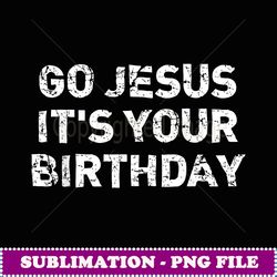Go Jesus It's Your Birthday Funny Christmas - PNG Sublimation Digital Download